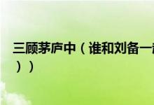 三顾茅庐中（谁和刘备一起去请诸葛亮（主要、出名的人物））