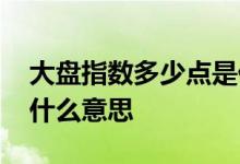 大盘指数多少点是什么意思 大盘指数单位是什么意思 