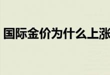 国际金价为什么上涨（现在金价价格是多少）