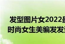  发型图片女2022最新款编头发 2022初秋最时尚女生美编发发型 
