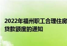 2022年福州职工合理住房需求提高二孩以上家庭住房公积金贷款额度的通知