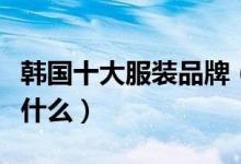 韩国十大服装品牌（韩国的知名服装品牌都有什么）
