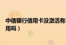 中信银行信用卡没激活有年费吗（中信银行信用卡没激活能用吗）