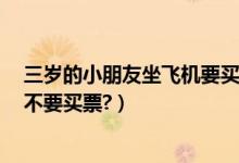 三岁的小朋友坐飞机要买票吗（3岁以下的小朋友坐飞机要不要买票?）