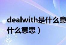 dealwith是什么意思中文翻译（dealwith是什么意思）