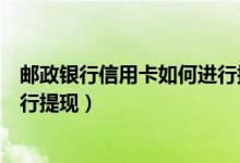 邮政银行信用卡如何进行提现还款（邮政银行信用卡如何进行提现）