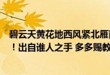 碧云天黄花地西风紧北雁南飞晓来谁染霜休醉（总是离人泪！出自谁人之手 多多赐教！）