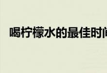 喝柠檬水的最佳时间表（喝柠檬水的禁忌）
