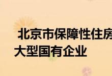  北京市保障性住房建设投资中心是北京市属大型国有企业 