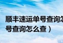 顺丰速运单号查询怎么查询（顺丰速运快件单号查询怎么查）