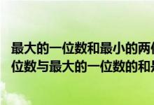 最大的一位数和最小的两位数和是多少,差是多少（最小的两位数与最大的一位数的和是多少差是多少）