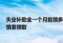 失业补助金一个月能领多少钱2022年 失业补助金为什么要慎重领取 