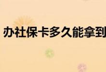 办社保卡多久能拿到卡 需要什么手续和材料 