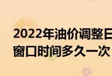 2022年油价调整日期表完整版：成品油调价窗口时间多久一次