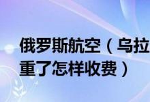 俄罗斯航空（乌拉尔航空 托运行李额度   超重了怎样收费）