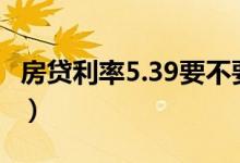 房贷利率5.39要不要转LPR（房贷利率哪个好）