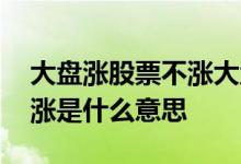 大盘涨股票不涨大盘跌股票涨 大盘涨股票不涨是什么意思 