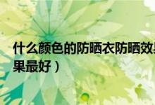 什么颜色的防晒衣防晒效果好呢（什么颜色的防晒衣防晒效果最好）