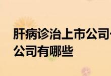 肝病诊治上市公司一览2022年肝病诊治上市公司有哪些