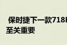  保时捷下一款718Boxster和Cayman的决定至关重要 