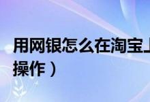 用网银怎么在淘宝上买东西（消费者可这样来操作）
