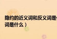 隐约的近义词和反义词是什么呢（隐隐约约的反义词和近义词是什么）