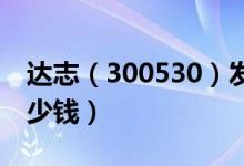 达志（300530）发行价多少（达志发行价多少钱）