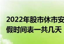 2022年股市休市安排一览表（2022年全年放假时间表一共几天）