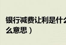 银行减费让利是什么意思（银行减费让利是什么意思）