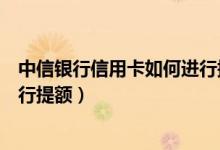 中信银行信用卡如何进行提额申请（中信银行信用卡如何进行提额）