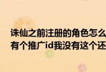 诛仙之前注册的角色怎么没有了（诛仙3在创建角色的时候有个推广id我没有这个还可以创建角色么）