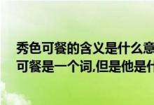 秀色可餐的含义是什么意思（秀色可餐是什么意思啊?秀色可餐是一个词,但是他是什么意思啊?）