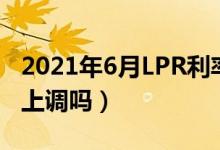 2021年6月LPR利率是多少（LPR贷款利率会上调吗）