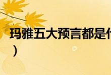 玛雅五大预言都是什么（玛雅五大预言是什么）