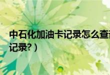 中石化加油卡记录怎么查询（中国石化加油卡如何查询加油记录?）