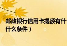 邮政银行信用卡提额有什么条件没（邮政银行信用卡提额有什么条件）