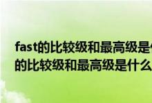 fast的比较级和最高级是什么意思（英语如何表示倍数fast的比较级和最高级是什么）