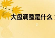 大盘调整是什么 大盘调整是什么意思 