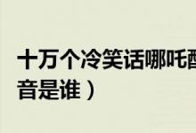 十万个冷笑话哪吒配音（十万个冷笑话哪吒配音是谁）