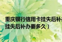 重庆银行信用卡挂失后补办要多久能拿到（重庆银行信用卡挂失后补办要多久）