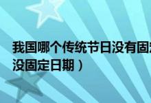 我国哪个传统节日没有固定日期（清明节是几月几号为什么没固定日期）