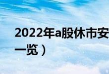 2022年a股休市安排（2022年A股全年休市一览）