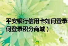 平安银行信用卡如何登录积分商城官网（平安银行信用卡如何登录积分商城）