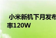  小米新机下月发布配百瓦充电头最大充电功率120W 