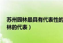苏州园林最具有代表性的园林是?（苏州园林是我国什么园林的代表）