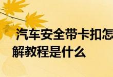  汽车安全带卡扣怎么拆卸 汽车安全带卡扣拆解教程是什么 