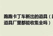 跑跑卡丁车新出的道具（跑跑卡丁车里的飓风Z7卡片在精品道具厂里都能收集全吗）