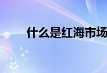 什么是红海市场（什么是蓝海市场）