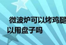  微波炉可以烤鸡腿什么的吗 微波炉烤鸡腿可以用盘子吗 