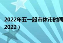 2022年五一股市休市时间表（劳动节股市休市几天时间安排2022）
